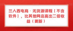 三人西电商·无货源课程【不含软件】，比其他网店高出二倍收益（更新）-一米创业记