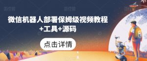 微信机器人部署保姆级视频教程+工具+源码-一米创业记