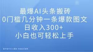 最爆AI头条搬砖，0门槛几分钟一条爆款图文，日收入300+，小白也可轻松上手【揭秘】-一米创业记