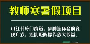 小红书冷门赛道，教师寒暑假项目，多种连环套的变现方式，还能矩阵操作放大收益【揭秘】-一米创业记