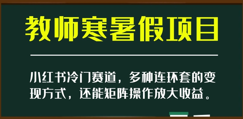 小红书冷门赛道,教师寒暑假项目,多种连环套的变现方式,还能矩阵操作放大收益【揭秘】-一米创业记