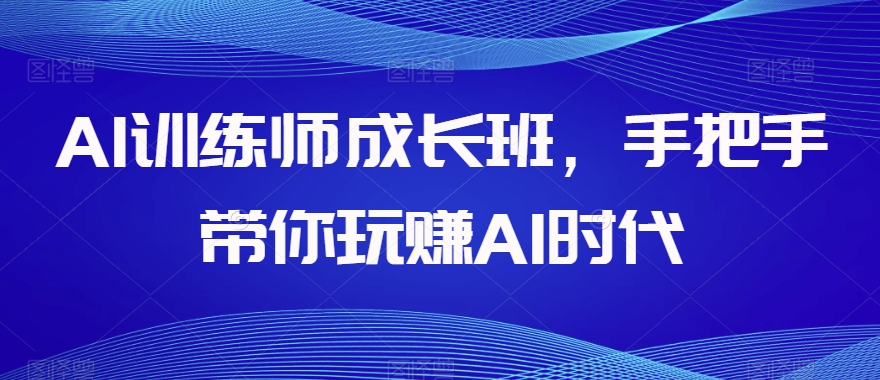 AI训练师成长班，手把手带你玩赚AI时代-一米创业记
