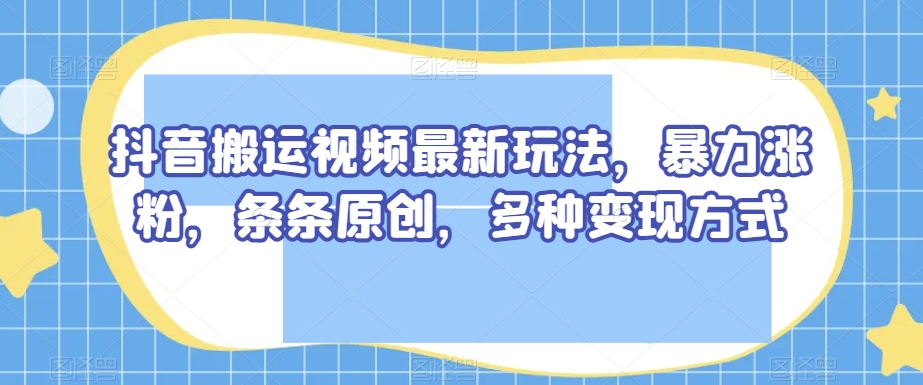 抖音搬运视频最新玩法，暴力涨粉，条条原创，多种变现方式【揭秘】-一米创业记