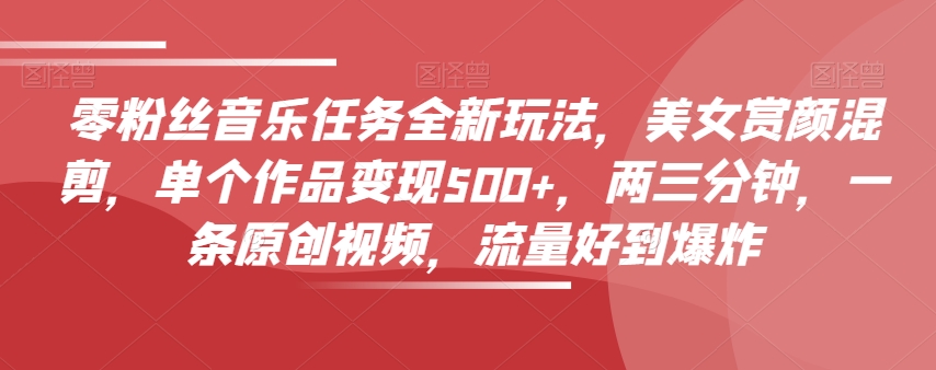 零粉丝音乐任务全新玩法，美女赏颜混剪，单个作品变现500+，两三分钟，一条原创视频，流量好到爆炸-一米创业记