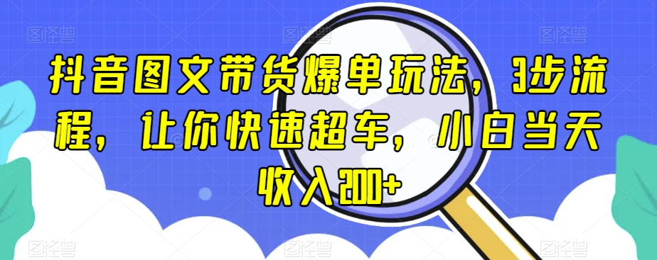 抖音图文带货爆单玩法，3步流程，让你快速超车，小白当天收入200+【揭秘】-一米创业记