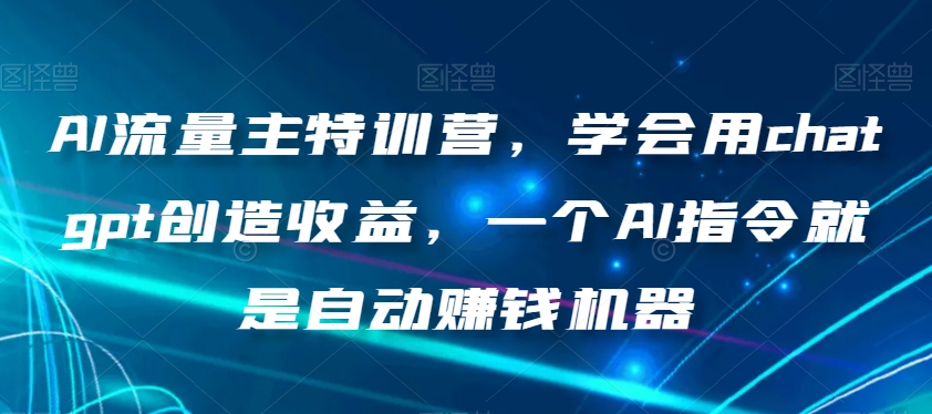 AI流量主特训营，学会用chatgpt创造收益，一个AI指令就是自动赚钱机器-一米创业记