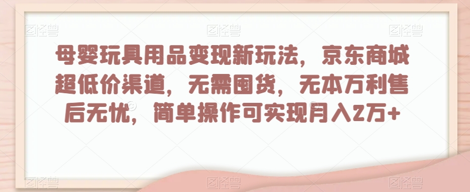 母婴玩具用品变现新玩法，京东商城超低价渠道，简单操作可实现月入2万+【揭秘】-一米创业记