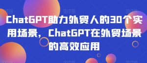 ChatGPT助力外贸人的30个实用场景，ChatGPT在外贸场景的高效应用-一米创业记