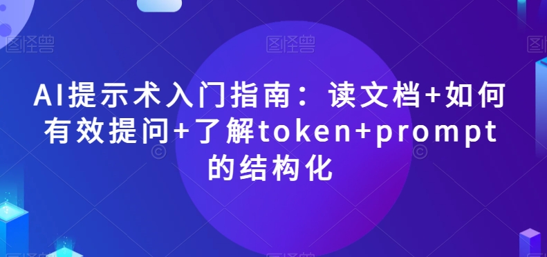 AI提示术入门指南:读文档+如何有效提问+了解token+prompt的结构化【揭秘】-一米创业记