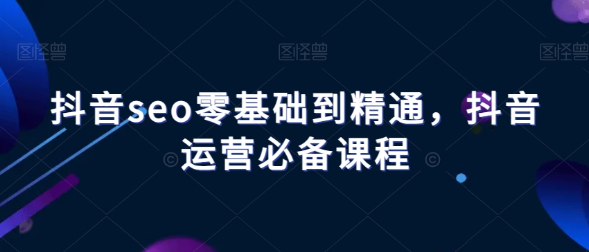 抖音seo零基础到精通,抖音运营必备课程-一米创业记