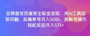 全网首发百度答主吸金变现，用AI工具回答问题，实操单号月入5000，多账号操作轻松实现月入5万+【揭秘】-一米创业记