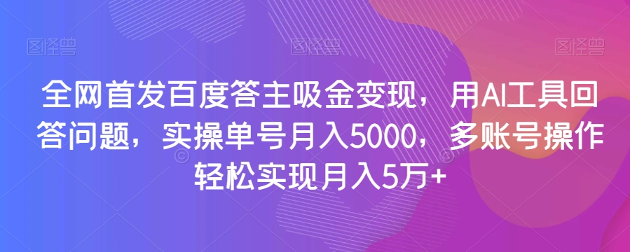 全网首发百度答主吸金变现，用AI工具回答问题，实操单号月入5000，多账号操作轻松实现月入5万+【揭秘】-一米创业记