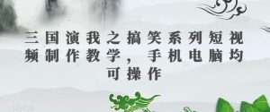 三国演我之搞笑系列短视频制作教学,手机电脑均可操作-一米创业记
