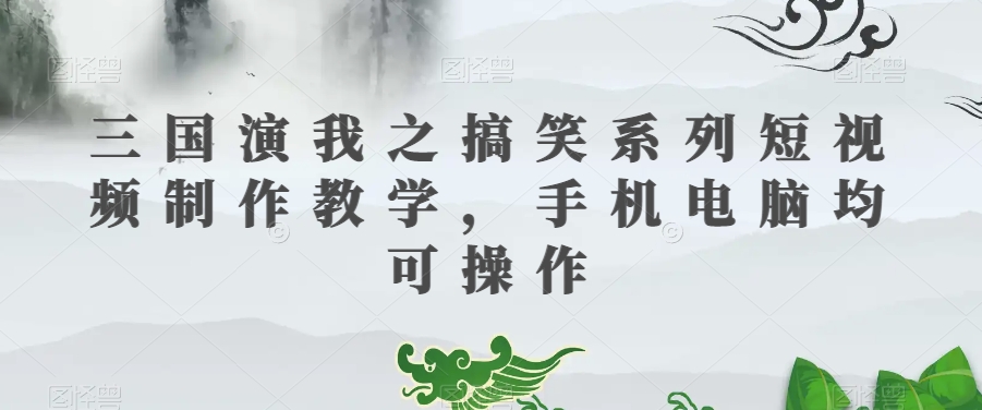 三国演我之搞笑系列短视频制作教学，手机电脑均可操作-一米创业记