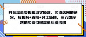 抖音流量变现现场实操营,实体店同城获客,短视频+直播+员工矩阵,三大维度帮助实体引爆流量业绩倍增-一米创业记