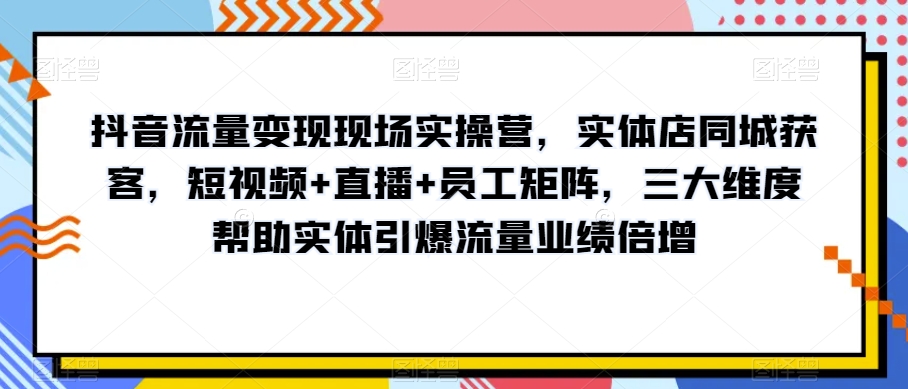 抖音流量变现现场实操营，实体店同城获客，短视频+直播+员工矩阵，三大维度帮助实体引爆流量业绩倍增-一米创业记