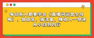 每位新人都要学会《直播间运营全攻略》，做由容，搞流量，赚收入一快速从小白到内行-一米创业记