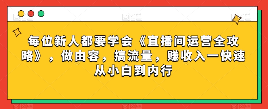 每位新人都要学会《直播间运营全攻略》，做由容，搞流量，赚收入一快速从小白到内行-一米创业记