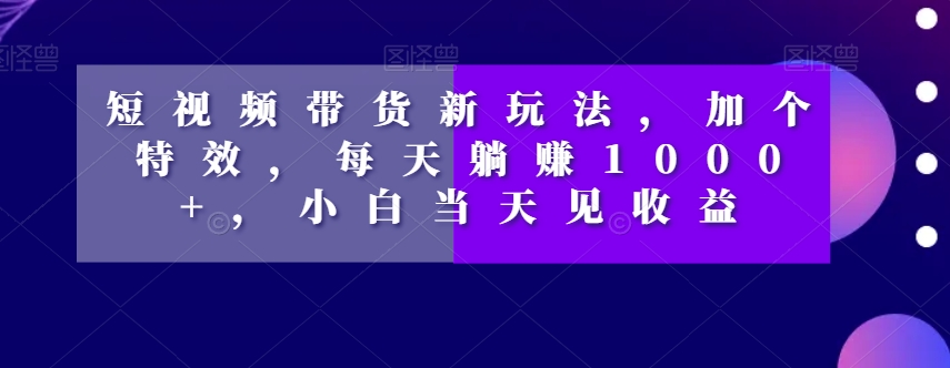 短视频带货新玩法，加个特效，每天躺赚1000+，小白当天见收益【揭秘】-一米创业记
