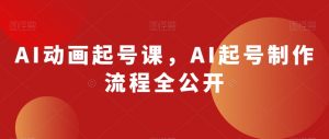AI动画起号课，AI起号制作流程全公开-一米创业记