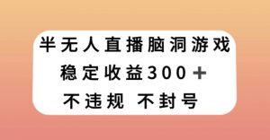 半无人直播脑洞小游戏，每天收入300+，保姆式教学小白轻松上手【揭秘】-一米创业记