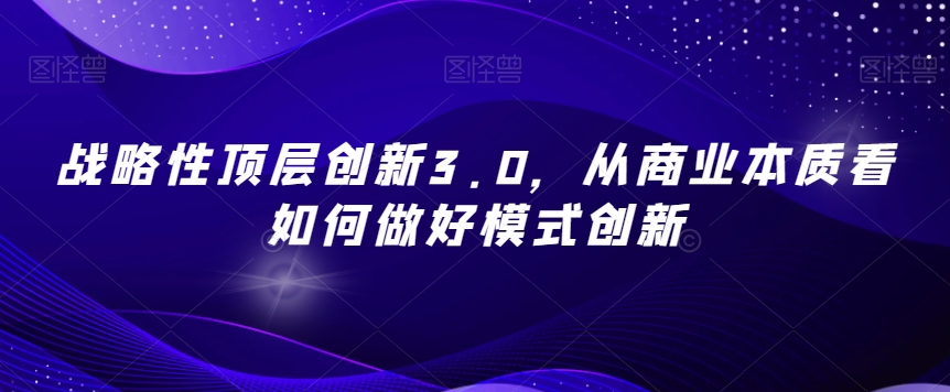 战略性顶层创新3.0,从商业本质看如何做好模式创新-一米创业记