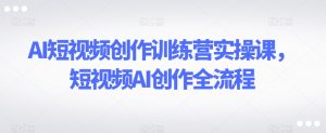 AI短视频创作训练营实操课，短视频AI创作全流程-一米创业记