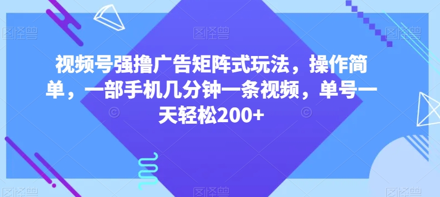 视频号强撸广告矩阵式玩法,操作简单,一部手机几分钟一条视频,单号一天轻松200+【揭秘】-一米创业记