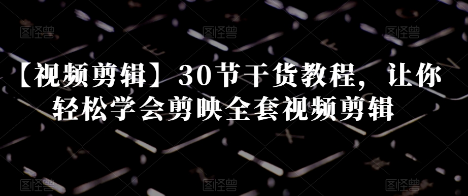 【视频剪辑】30节干货教程，让你轻松学会剪映全套视频剪辑-一米创业记