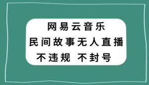 网易云民间故事无人直播，零投入低风险、人人可做【揭秘】-一米创业记