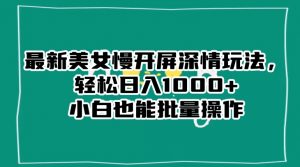 最新美女慢开屏深情玩法，轻松日入1000+小白也能批量操作-一米创业记