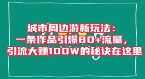 城市周边游新玩法：一条作品引爆80+流量，引流大赚100W的秘诀在这里【揭秘】-一米创业记