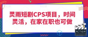 灵雨短剧CPS项目，时间灵活，在家在职也可做-一米创业记