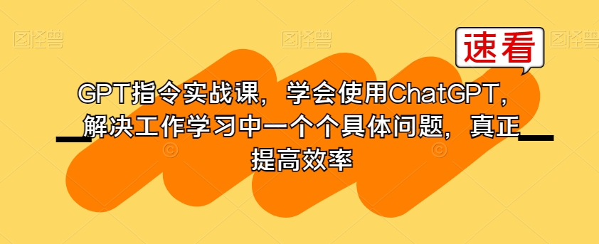 GPT指令实战课，学会使用ChatGPT，解决工作学习中一个个具体问题，真正提高效率-一米创业记