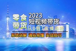 2023短视频带货-零食赛道，从0-1实操课程，系统讲解实战技巧-一米创业记