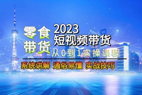2023短视频带货-零食赛道，从0-1实操课程，系统讲解实战技巧-一米创业记
