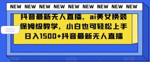 抖音最新无人直播，ai美女换装保姆级教学，小白也可轻松上手日入1500+【揭秘】-一米创业记