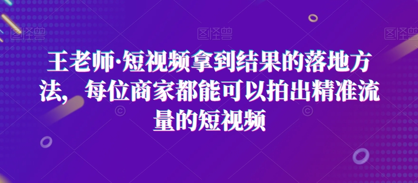 王老师·短视频拿到结果的落地方法，每位商家都能可以拍出精准流量的短视频-一米创业记