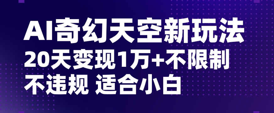 AI奇幻天空，20天变现五位数玩法，不限制不违规不封号玩法，适合小白操作【揭秘】-一米创业记