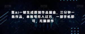 靠Ai一键生成原创作品掘金，三分钟一条作品，单账号月入过万，一部手机即可，无脑操作【揭秘】-一米创业记
