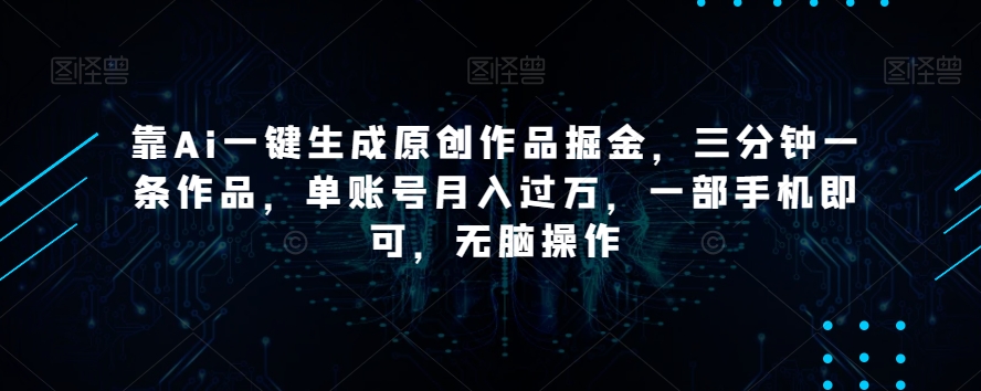 靠Ai一键生成原创作品掘金，三分钟一条作品，单账号月入过万，一部手机即可，无脑操作【揭秘】-一米创业记