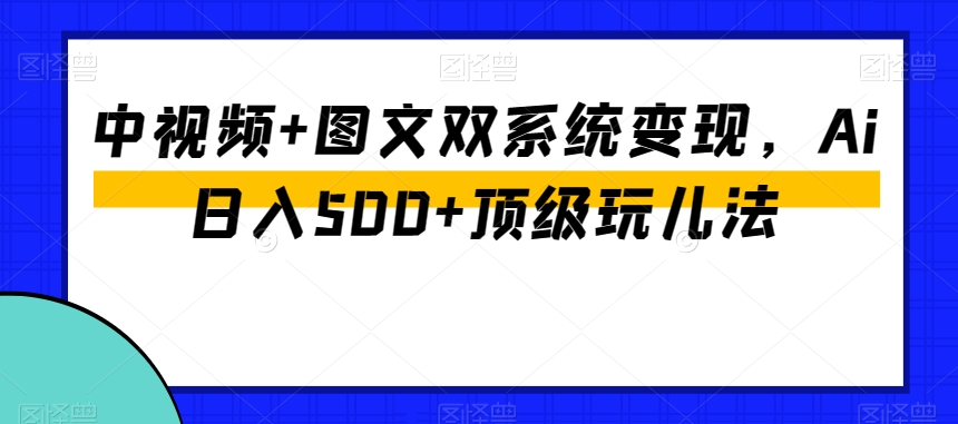 中视频+图文双系统变现，Ai日入500+顶级玩儿法-一米创业记