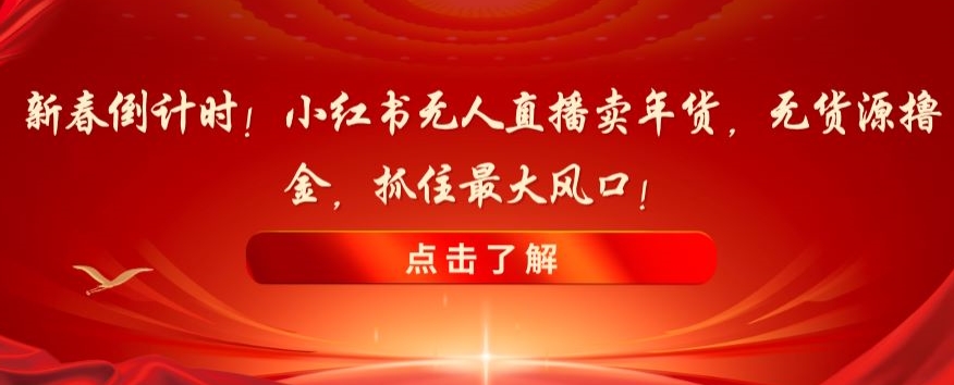 新春倒计时！小红书无人直播卖年货，无货源撸金，抓住最大风口【揭秘】-一米创业记