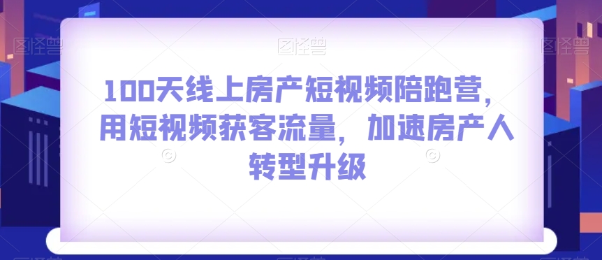 100天线上房产短视频陪跑营，用短视频获客流量，加速房产人转型升级-一米创业记