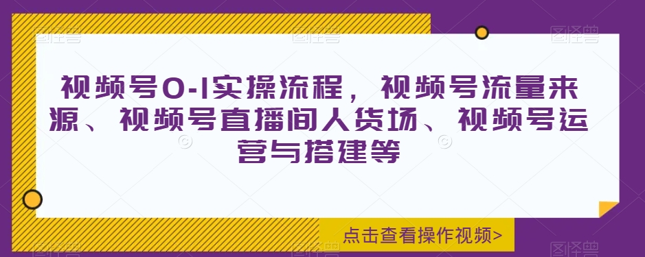 视频号0-1实操流程，视频号流量来源、视频号直播间人货场、视频号运营与搭建等-一米创业记
