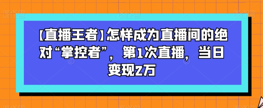 【直播王者】怎样成为直播间的绝对“掌控者”，第1次直播，当日变现2万-一米创业记