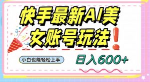 快手AI美女号最新玩法，日入600+小白级别教程【揭秘】-一米创业记