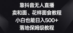 靠抖音无人直播，卖和面、花样面试教程，小白也能日入500+，落地保姆级教程【揭秘】-一米创业记