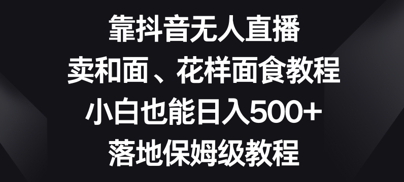 靠抖音无人直播，卖和面、花样面试教程，小白也能日入500+，落地保姆级教程【揭秘】-一米创业记