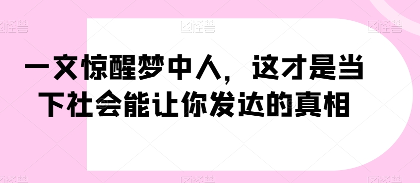 一文惊醒梦中人，这才是当下社会能让你发达的真相【公众号付费文章】-一米创业记